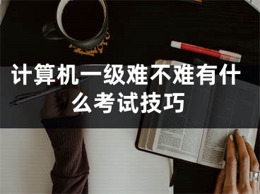 計(jì)算機(jī)一級(jí)難不難有什么考試技巧