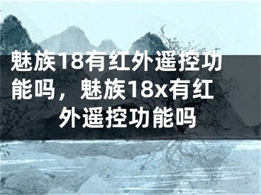 魅族18有紅外遙控功能嗎，魅族18x有紅外遙控功能嗎