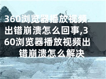 360瀏覽器播放視頻出錯(cuò)崩潰怎么回事,360瀏覽器播放視頻出錯(cuò)崩潰怎么解決