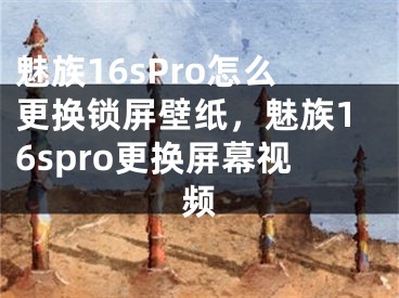 魅族16sPro怎么更換鎖屏壁紙，魅族16spro更換屏幕視頻