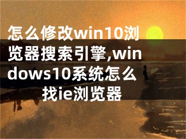 怎么修改win10瀏覽器搜索引擎,windows10系統(tǒng)怎么找ie瀏覽器