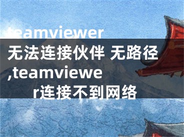 teamviewer無(wú)法連接伙伴 無(wú)路徑,teamviewer連接不到網(wǎng)絡(luò)