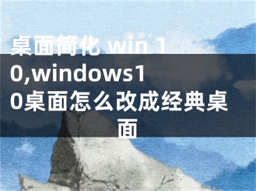 桌面簡化 win 10,windows10桌面怎么改成經(jīng)典桌面