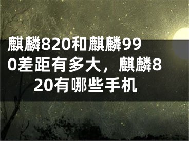 麒麟820和麒麟990差距有多大，麒麟820有哪些手機(jī)