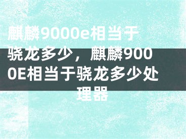 麒麟9000e相當于驍龍多少，麒麟9000E相當于驍龍多少處理器