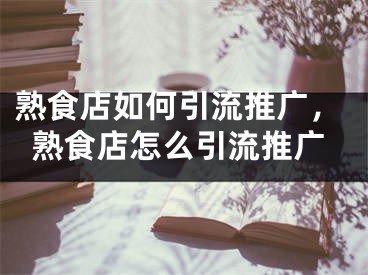 熟食店如何引流推廣，熟食店怎么引流推廣