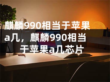 麒麟990相當(dāng)于蘋果a幾，麒麟990相當(dāng)于蘋果a幾芯片