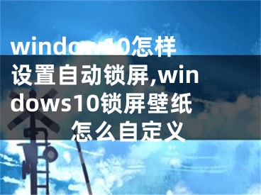 window10怎樣設(shè)置自動(dòng)鎖屏,windows10鎖屏壁紙?jiān)趺醋远x