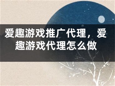 愛(ài)趣游戲推廣代理，愛(ài)趣游戲代理怎么做