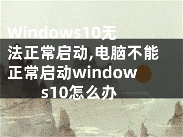 Windows10無法正常啟動,電腦不能正常啟動windows10怎么辦