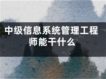 中級(jí)信息系統(tǒng)管理工程師能干什么