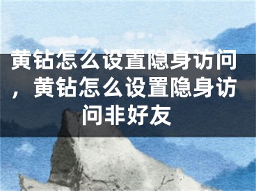 黃鉆怎么設(shè)置隱身訪問，黃鉆怎么設(shè)置隱身訪問非好友