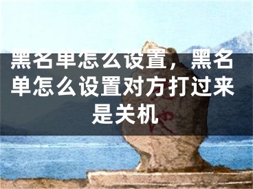 黑名單怎么設(shè)置，黑名單怎么設(shè)置對方打過來是關(guān)機(jī)