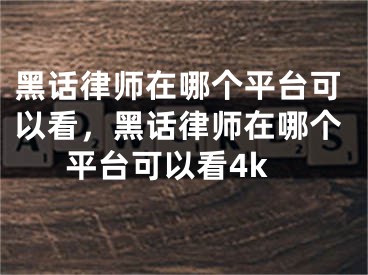 黑話律師在哪個(gè)平臺(tái)可以看，黑話律師在哪個(gè)平臺(tái)可以看4k