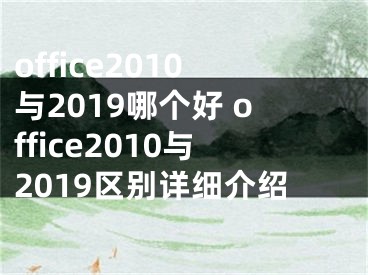 office2010與2019哪個(gè)好 office2010與2019區(qū)別詳細(xì)介紹