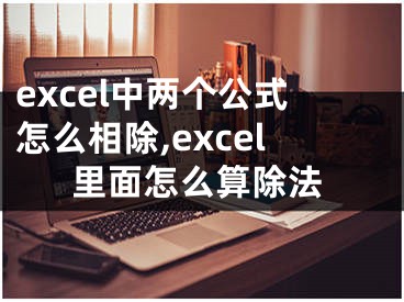 excel中兩個公式怎么相除,excel里面怎么算除法