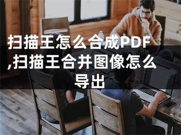 掃描王怎么合成PDF,掃描王合并圖像怎么導(dǎo)出