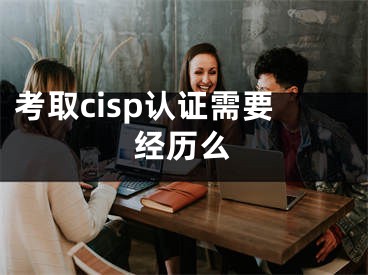 考取cisp認(rèn)證需要經(jīng)歷么