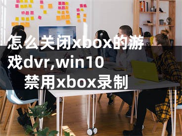 怎么關(guān)閉xbox的游戲dvr,win10禁用xbox錄制