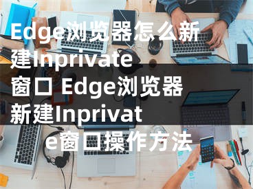 Edge瀏覽器怎么新建Inprivate窗口 Edge瀏覽器新建Inprivate窗口操作方法