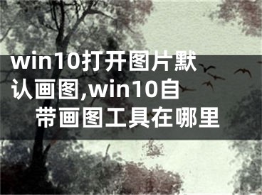 win10打開圖片默認(rèn)畫圖,win10自帶畫圖工具在哪里