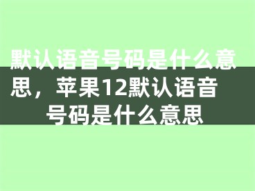 默認(rèn)語音號(hào)碼是什么意思，蘋果12默認(rèn)語音號(hào)碼是什么意思