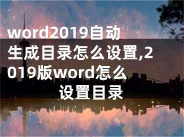 word2019自動(dòng)生成目錄怎么設(shè)置,2019版word怎么設(shè)置目錄