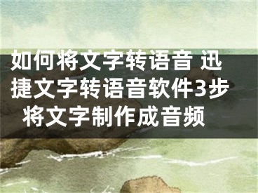 如何將文字轉(zhuǎn)語音 迅捷文字轉(zhuǎn)語音軟件3步將文字制作成音頻 