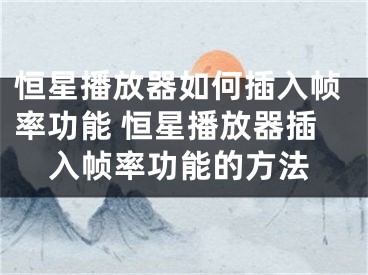 恒星播放器如何插入幀率功能 恒星播放器插入幀率功能的方法