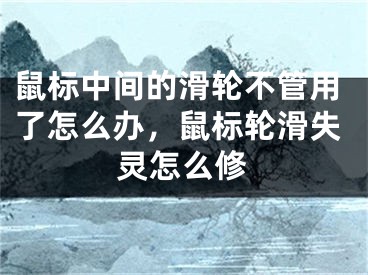 鼠標(biāo)中間的滑輪不管用了怎么辦，鼠標(biāo)輪滑失靈怎么修