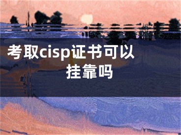 考取cisp證書可以掛靠嗎