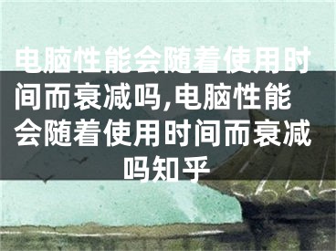 電腦性能會隨著使用時間而衰減嗎,電腦性能會隨著使用時間而衰減嗎知乎