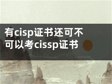 有cisp證書(shū)還可不可以考cissp證書(shū)