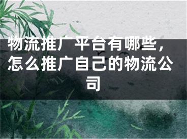 物流推廣平臺(tái)有哪些，怎么推廣自己的物流公司