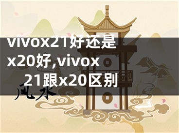 vivox21好還是x20好,vivox21跟x20區(qū)別