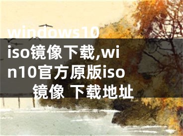 windows10 iso鏡像下載,win10官方原版iso鏡像 下載地址