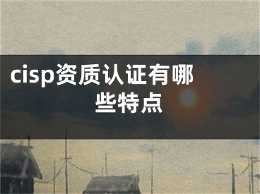 cisp資質(zhì)認證有哪些特點