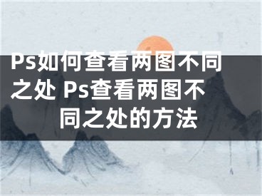 Ps如何查看兩圖不同之處 Ps查看兩圖不同之處的方法