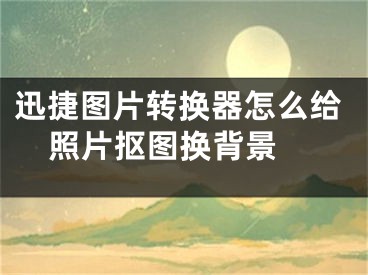 迅捷圖片轉(zhuǎn)換器怎么給照片摳圖換背景 