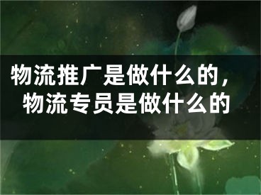 物流推廣是做什么的，物流專員是做什么的