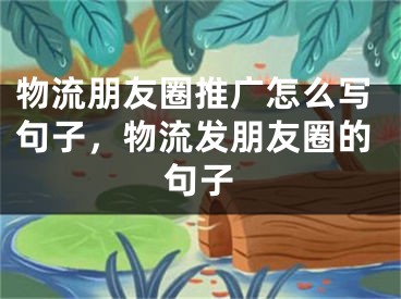 物流朋友圈推廣怎么寫(xiě)句子，物流發(fā)朋友圈的句子