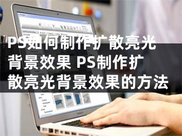 PS如何制作擴散亮光背景效果 PS制作擴散亮光背景效果的方法