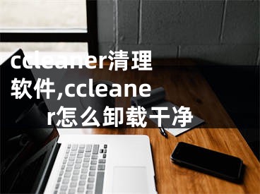 ccleaner清理軟件,ccleaner怎么卸載干凈