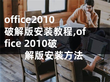 office2010破解版安裝教程,office 2010破解版安裝方法