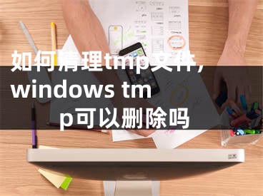 如何清理tmp文件,windows tmp可以刪除嗎