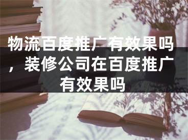 物流百度推廣有效果嗎，裝修公司在百度推廣有效果嗎