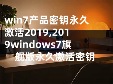 win7產(chǎn)品密鑰永久激活2019,2019windows7旗艦版永久激活密鑰