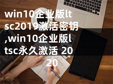 win10企業(yè)版ltsc2019激活密鑰,win10企業(yè)版ltsc永久激活 2020