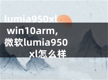 lumia950xl win10arm,微軟lumia950xl怎么樣