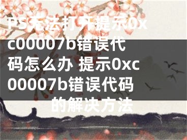 PS無法打開提示0xc00007b錯誤代碼怎么辦 提示0xc00007b錯誤代碼的解決方法